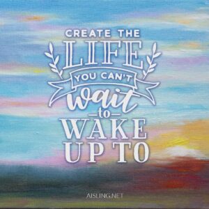 Create the life you can't wait to wake up to!