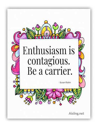 Enthusiasm is contagious. Be a carrier.